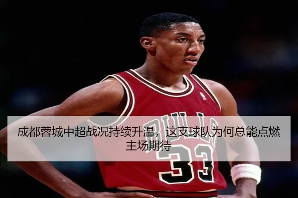成都蓉城中超战况持续升温，这支球队为何总能点燃主场期待